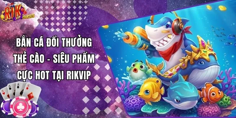 Bắn Cá Đổi Thưởng Thẻ Cào - Siêu Phẩm Cực Hot Tại Rikvip