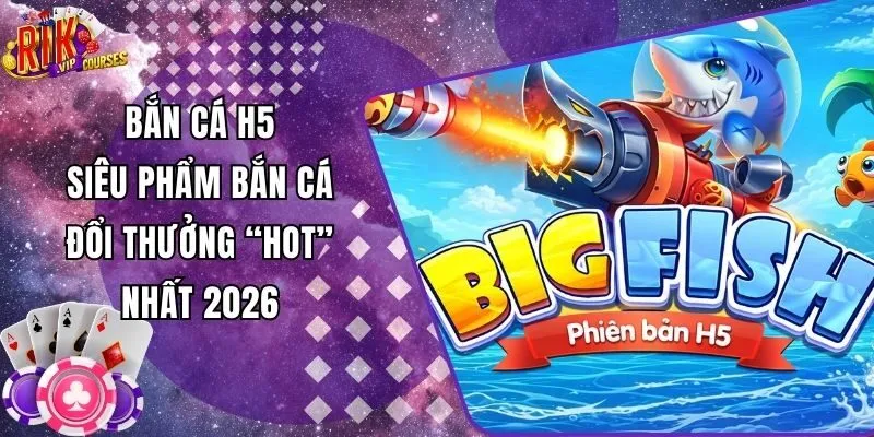 Bắn Cá H5 - Siêu Phẩm Bắn Cá Đổi Thưởng “Hot” Nhất 2026
