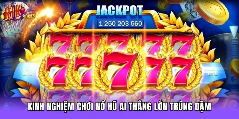 Kinh nghiệm chơi Nổ hũ AI thắng lớn trúng đậm