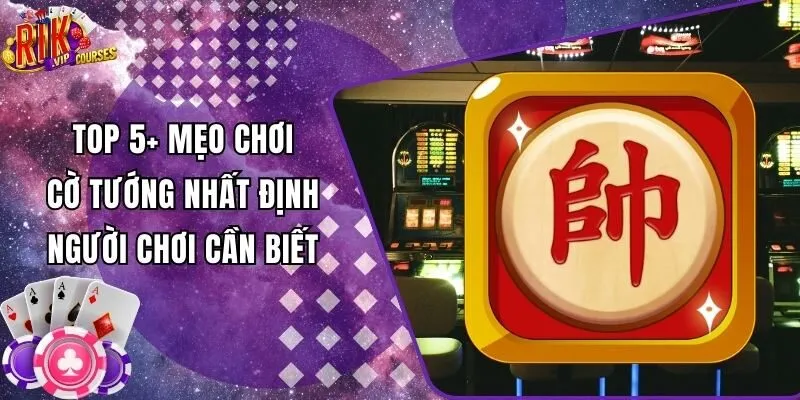 TOP 5+ Mẹo Chơi Cờ Tướng Nhất Định Người Chơi Cần Biết